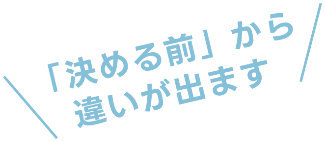 「決める前」から違いが出ます